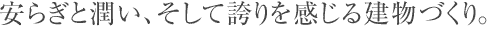 安らぎと潤い、そして誇りを感じる建物づくり。